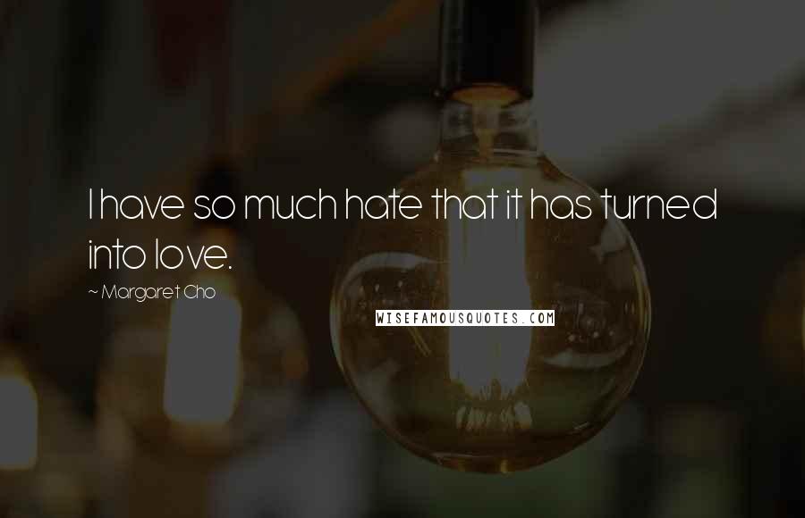 Margaret Cho Quotes: I have so much hate that it has turned into love.