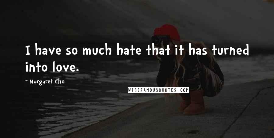 Margaret Cho Quotes: I have so much hate that it has turned into love.