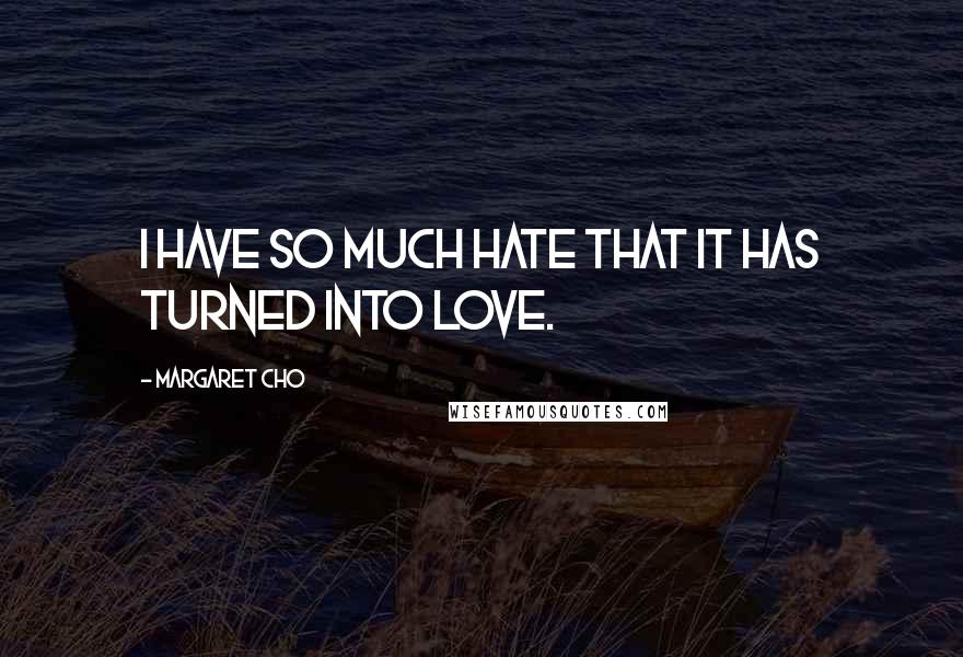 Margaret Cho Quotes: I have so much hate that it has turned into love.