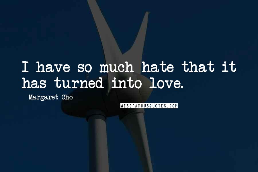Margaret Cho Quotes: I have so much hate that it has turned into love.