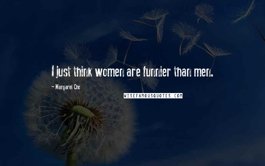 Margaret Cho Quotes: I just think women are funnier than men.