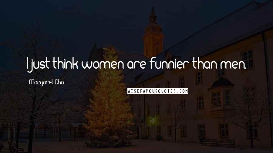 Margaret Cho Quotes: I just think women are funnier than men.