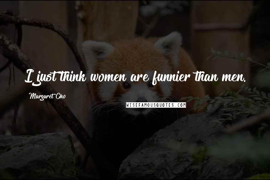 Margaret Cho Quotes: I just think women are funnier than men.