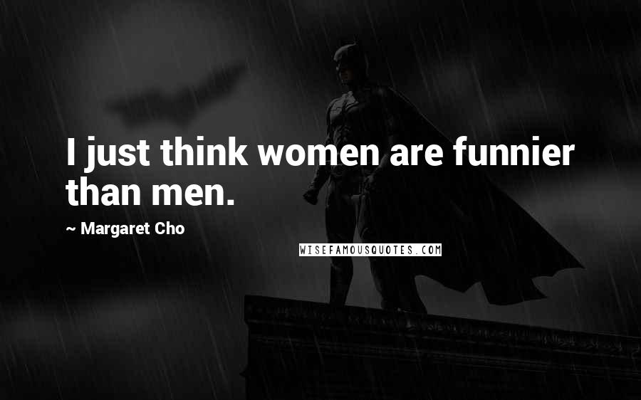 Margaret Cho Quotes: I just think women are funnier than men.