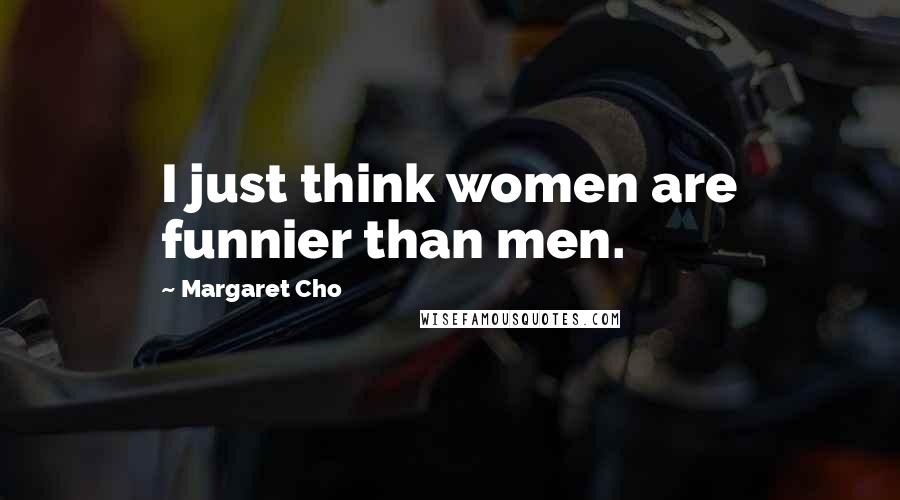 Margaret Cho Quotes: I just think women are funnier than men.