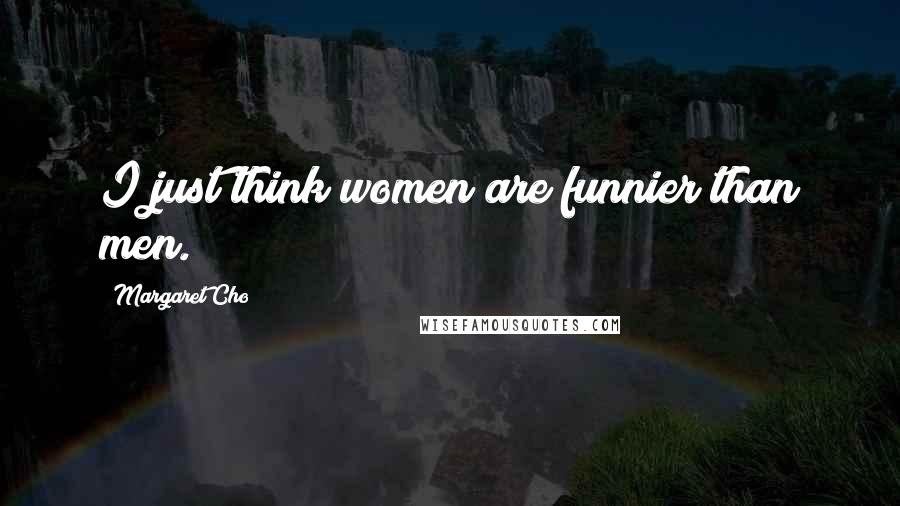 Margaret Cho Quotes: I just think women are funnier than men.