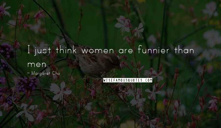 Margaret Cho Quotes: I just think women are funnier than men.