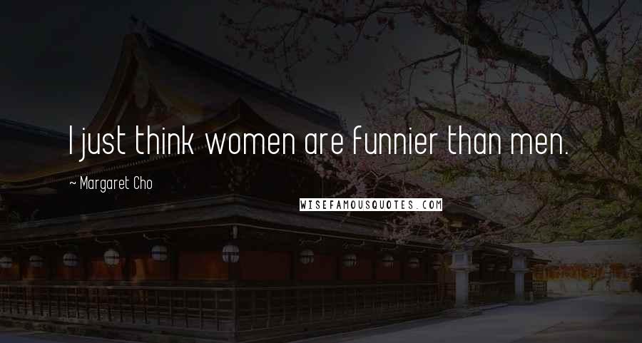 Margaret Cho Quotes: I just think women are funnier than men.