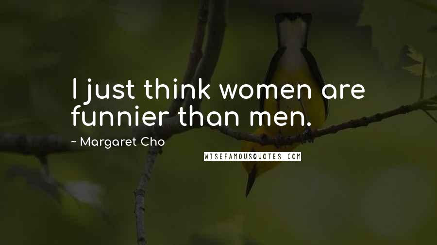 Margaret Cho Quotes: I just think women are funnier than men.