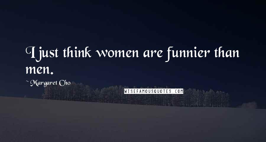 Margaret Cho Quotes: I just think women are funnier than men.