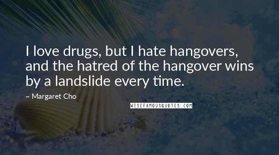 Margaret Cho Quotes: I love drugs, but I hate hangovers, and the hatred of the hangover wins by a landslide every time.