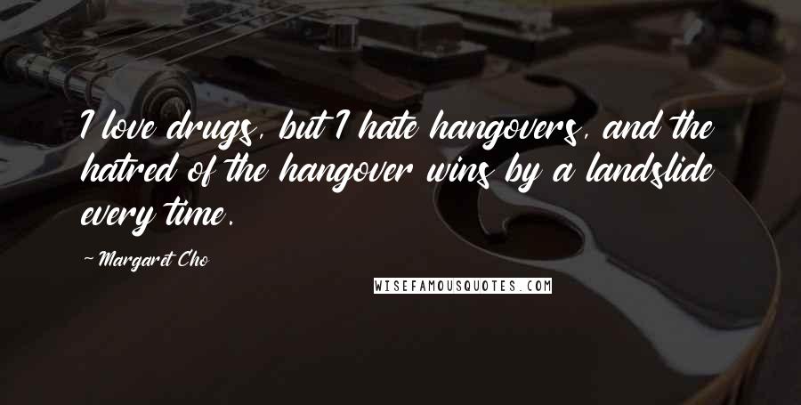 Margaret Cho Quotes: I love drugs, but I hate hangovers, and the hatred of the hangover wins by a landslide every time.