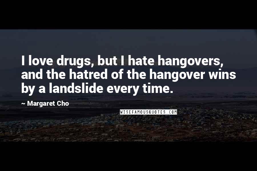 Margaret Cho Quotes: I love drugs, but I hate hangovers, and the hatred of the hangover wins by a landslide every time.