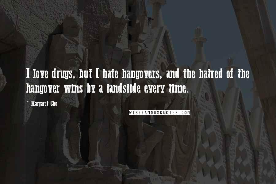 Margaret Cho Quotes: I love drugs, but I hate hangovers, and the hatred of the hangover wins by a landslide every time.