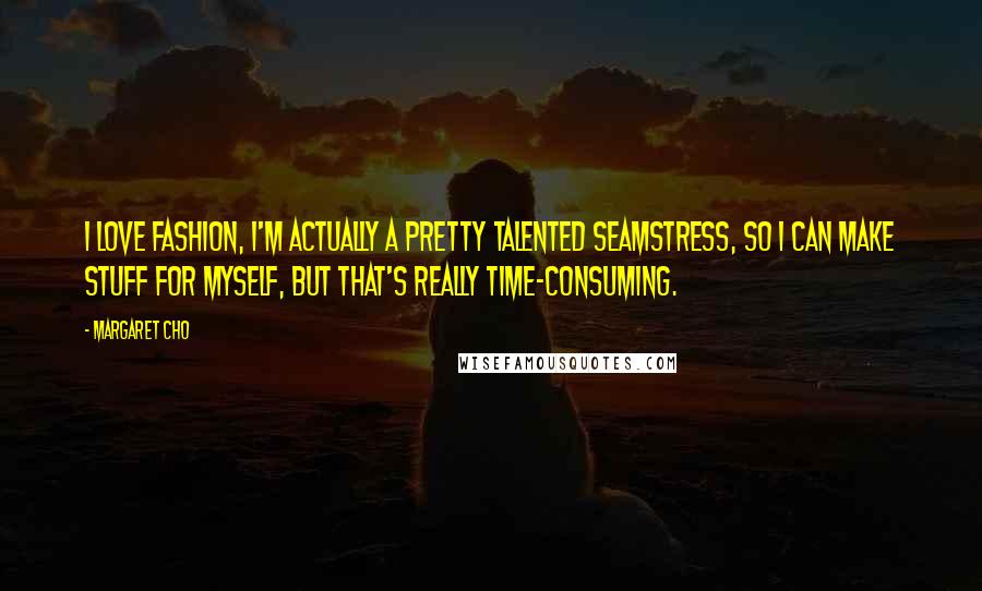 Margaret Cho Quotes: I love fashion, I'm actually a pretty talented seamstress, so I can make stuff for myself, but that's really time-consuming.