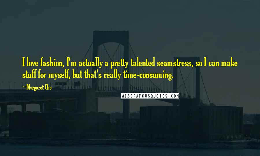 Margaret Cho Quotes: I love fashion, I'm actually a pretty talented seamstress, so I can make stuff for myself, but that's really time-consuming.