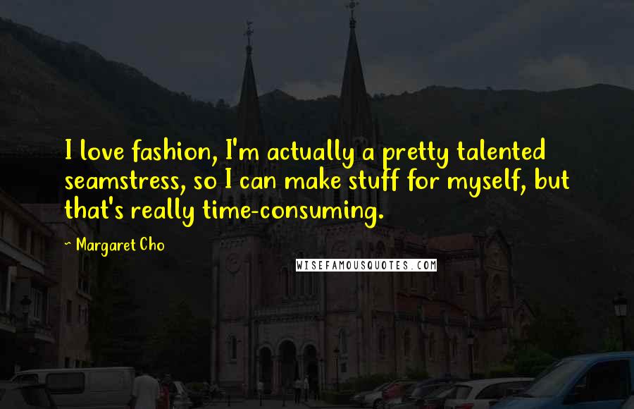 Margaret Cho Quotes: I love fashion, I'm actually a pretty talented seamstress, so I can make stuff for myself, but that's really time-consuming.