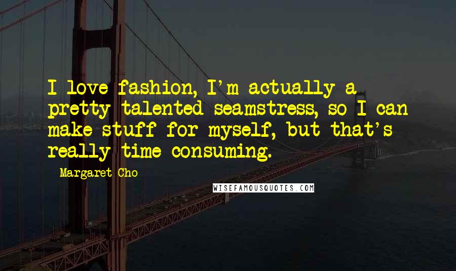 Margaret Cho Quotes: I love fashion, I'm actually a pretty talented seamstress, so I can make stuff for myself, but that's really time-consuming.