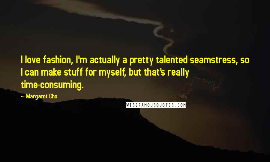 Margaret Cho Quotes: I love fashion, I'm actually a pretty talented seamstress, so I can make stuff for myself, but that's really time-consuming.