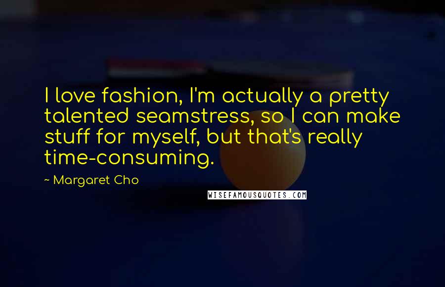 Margaret Cho Quotes: I love fashion, I'm actually a pretty talented seamstress, so I can make stuff for myself, but that's really time-consuming.