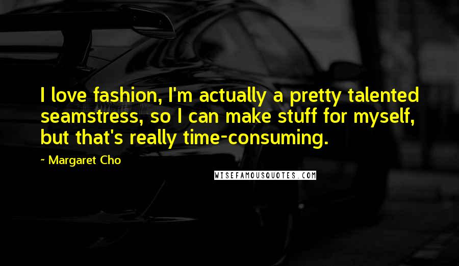 Margaret Cho Quotes: I love fashion, I'm actually a pretty talented seamstress, so I can make stuff for myself, but that's really time-consuming.