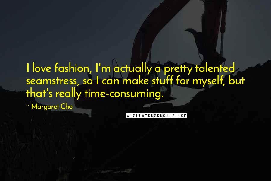 Margaret Cho Quotes: I love fashion, I'm actually a pretty talented seamstress, so I can make stuff for myself, but that's really time-consuming.