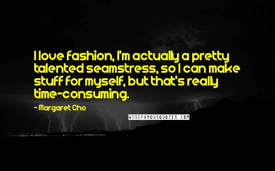 Margaret Cho Quotes: I love fashion, I'm actually a pretty talented seamstress, so I can make stuff for myself, but that's really time-consuming.