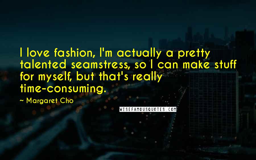 Margaret Cho Quotes: I love fashion, I'm actually a pretty talented seamstress, so I can make stuff for myself, but that's really time-consuming.