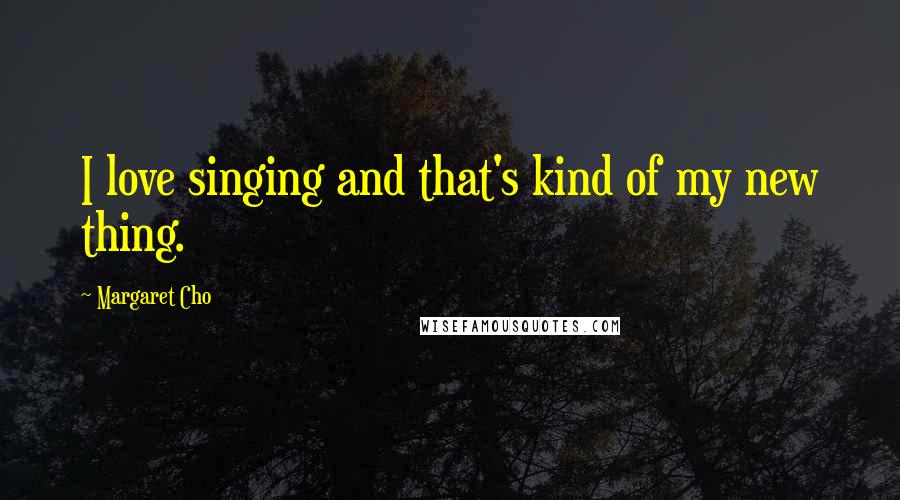 Margaret Cho Quotes: I love singing and that's kind of my new thing.