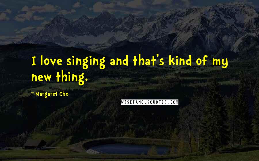 Margaret Cho Quotes: I love singing and that's kind of my new thing.