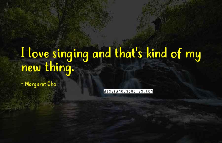 Margaret Cho Quotes: I love singing and that's kind of my new thing.