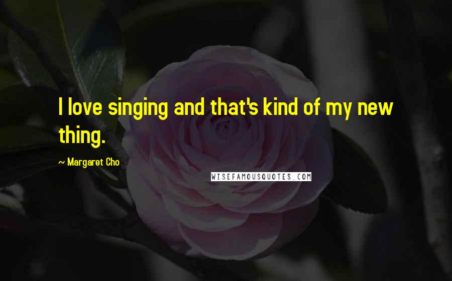 Margaret Cho Quotes: I love singing and that's kind of my new thing.