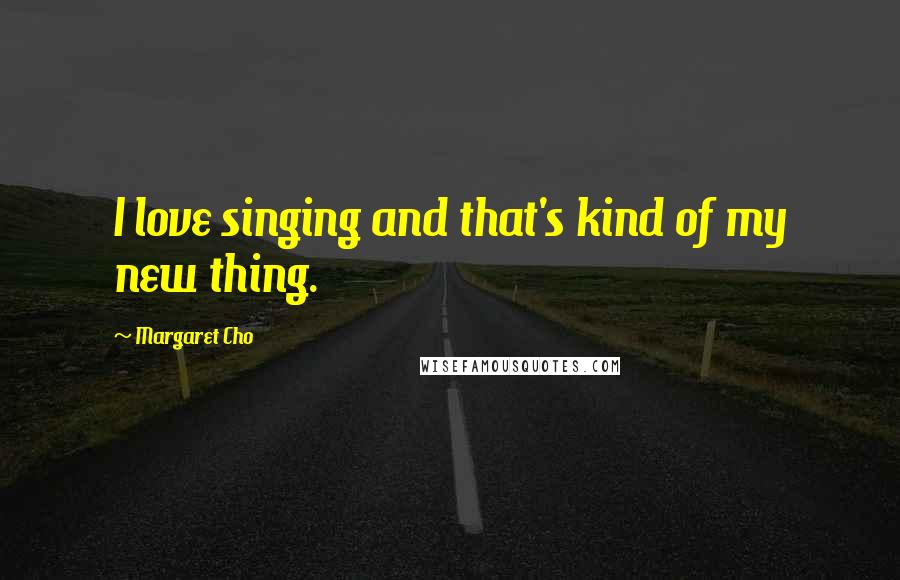 Margaret Cho Quotes: I love singing and that's kind of my new thing.