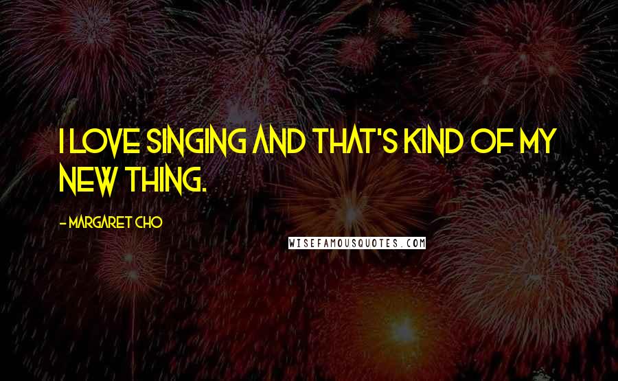 Margaret Cho Quotes: I love singing and that's kind of my new thing.