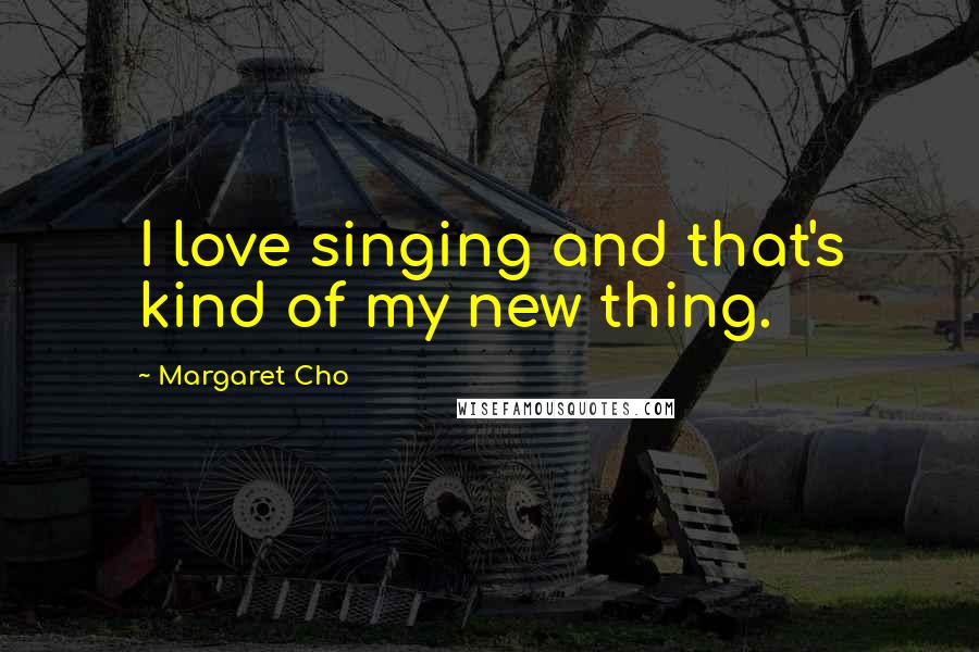 Margaret Cho Quotes: I love singing and that's kind of my new thing.