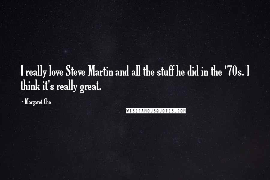 Margaret Cho Quotes: I really love Steve Martin and all the stuff he did in the '70s. I think it's really great.