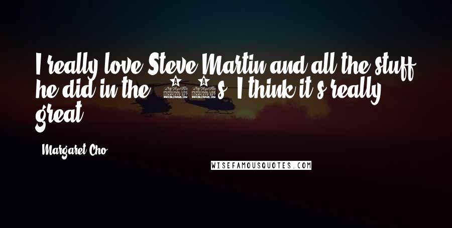 Margaret Cho Quotes: I really love Steve Martin and all the stuff he did in the '70s. I think it's really great.