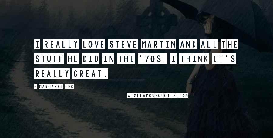 Margaret Cho Quotes: I really love Steve Martin and all the stuff he did in the '70s. I think it's really great.
