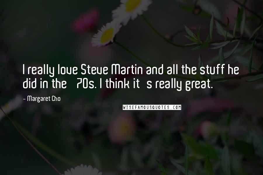 Margaret Cho Quotes: I really love Steve Martin and all the stuff he did in the '70s. I think it's really great.