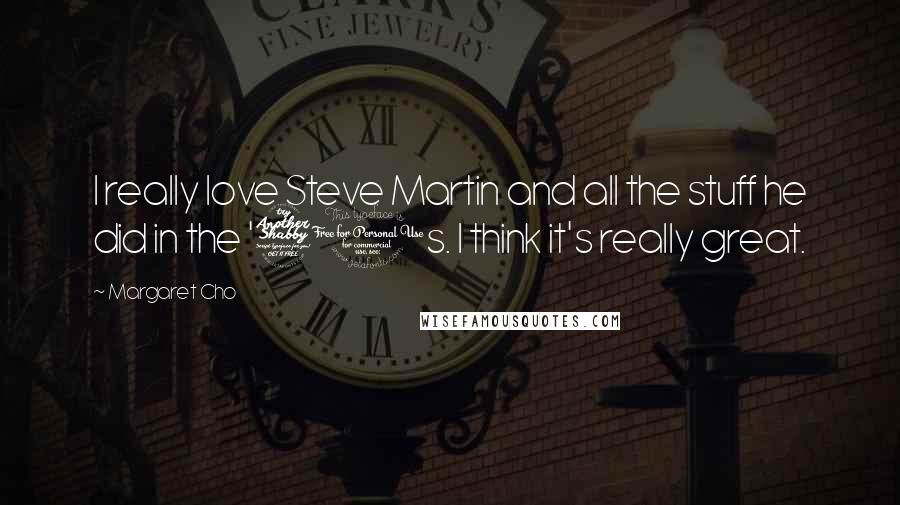 Margaret Cho Quotes: I really love Steve Martin and all the stuff he did in the '70s. I think it's really great.