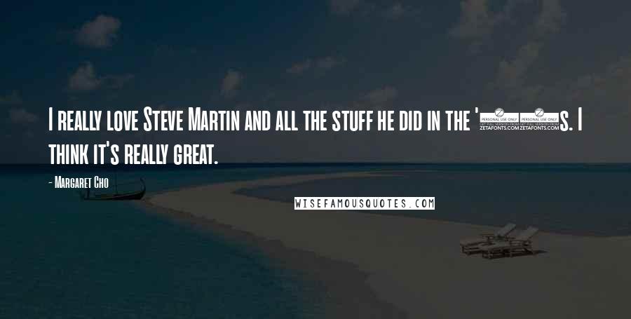 Margaret Cho Quotes: I really love Steve Martin and all the stuff he did in the '70s. I think it's really great.