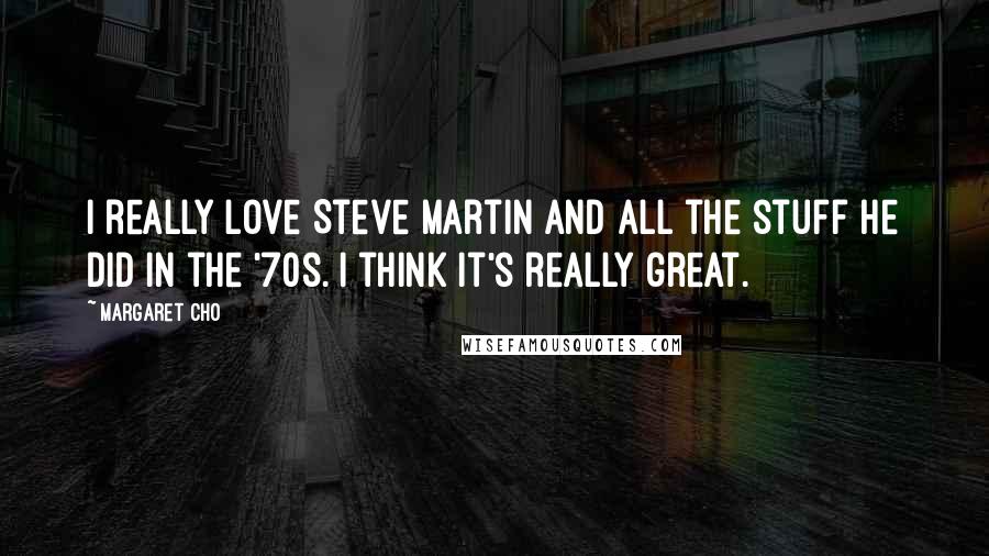 Margaret Cho Quotes: I really love Steve Martin and all the stuff he did in the '70s. I think it's really great.