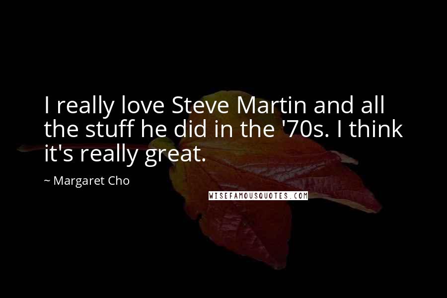 Margaret Cho Quotes: I really love Steve Martin and all the stuff he did in the '70s. I think it's really great.