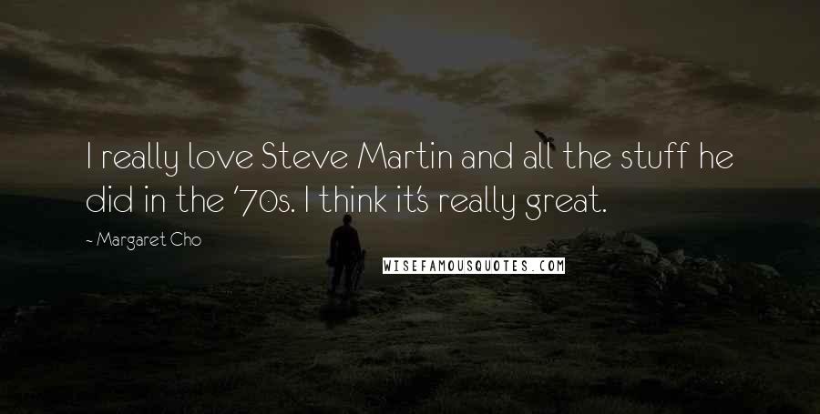 Margaret Cho Quotes: I really love Steve Martin and all the stuff he did in the '70s. I think it's really great.