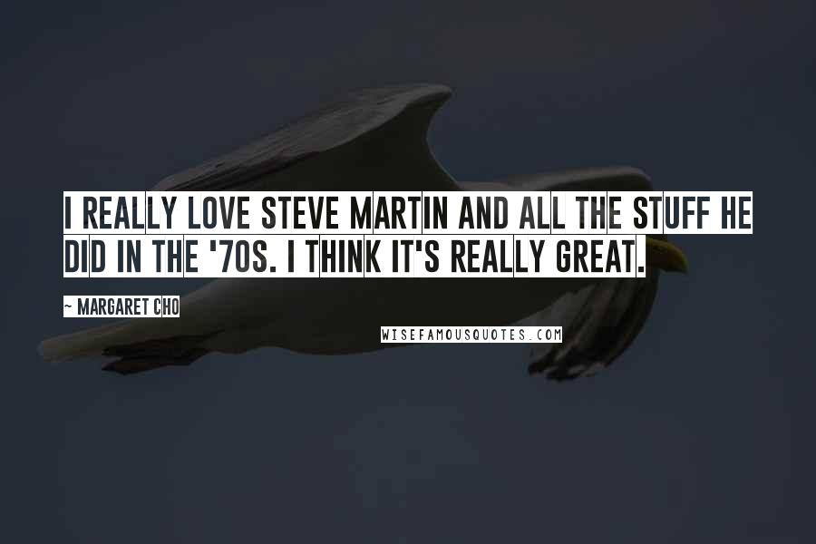 Margaret Cho Quotes: I really love Steve Martin and all the stuff he did in the '70s. I think it's really great.