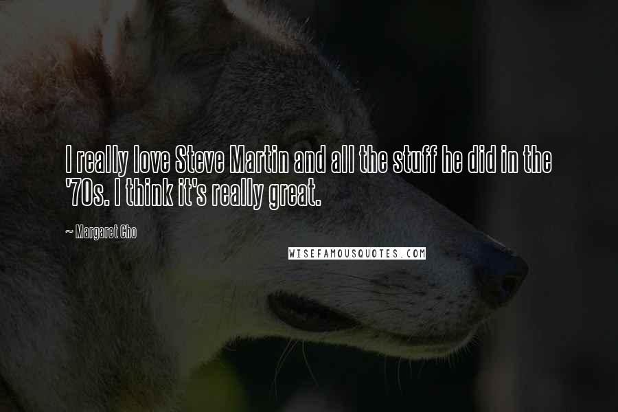 Margaret Cho Quotes: I really love Steve Martin and all the stuff he did in the '70s. I think it's really great.