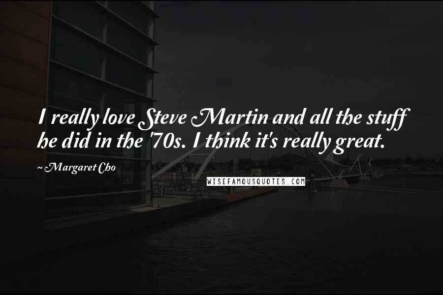 Margaret Cho Quotes: I really love Steve Martin and all the stuff he did in the '70s. I think it's really great.