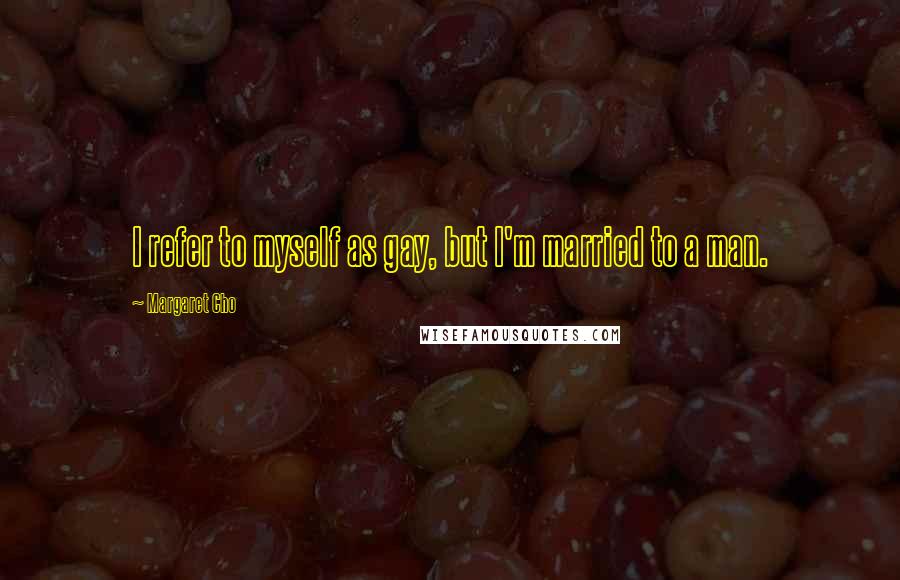 Margaret Cho Quotes: I refer to myself as gay, but I'm married to a man.