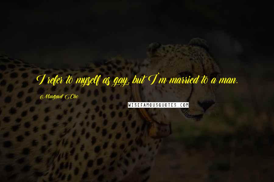 Margaret Cho Quotes: I refer to myself as gay, but I'm married to a man.