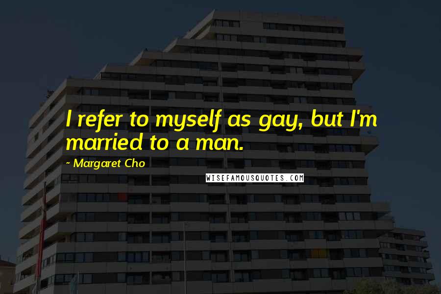 Margaret Cho Quotes: I refer to myself as gay, but I'm married to a man.